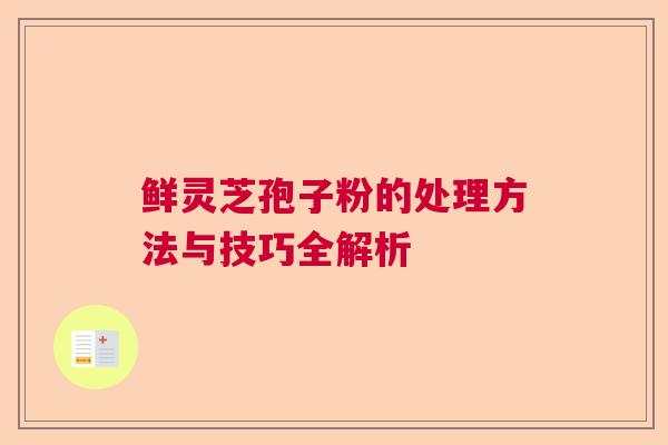 鲜灵芝孢子粉的处理方法与技巧全解析