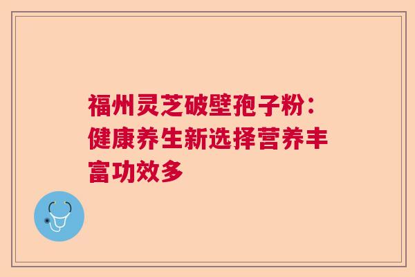 福州灵芝破壁孢子粉：健康养生新选择营养丰富功效多