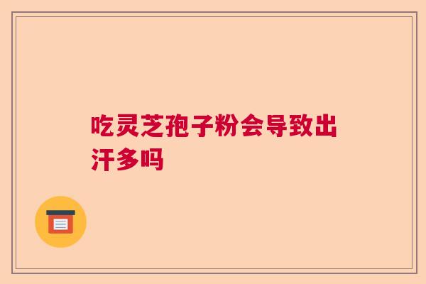 吃灵芝孢子粉会导致出汗多吗