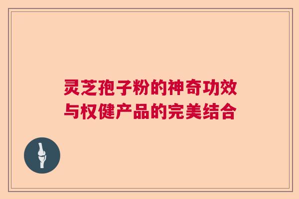 灵芝孢子粉的神奇功效与权健产品的完美结合