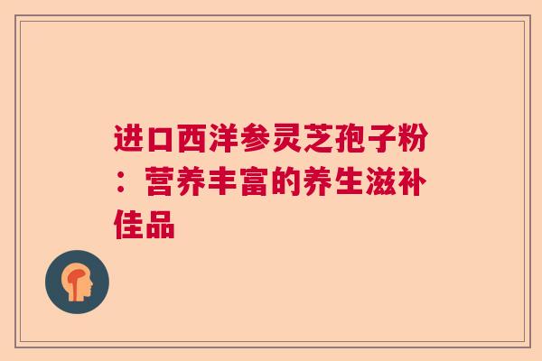 进口西洋参灵芝孢子粉：营养丰富的养生滋补佳品