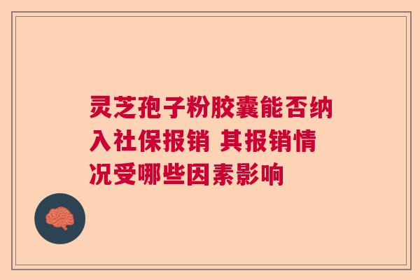 灵芝孢子粉胶囊能否纳入社保报销 其报销情况受哪些因素影响