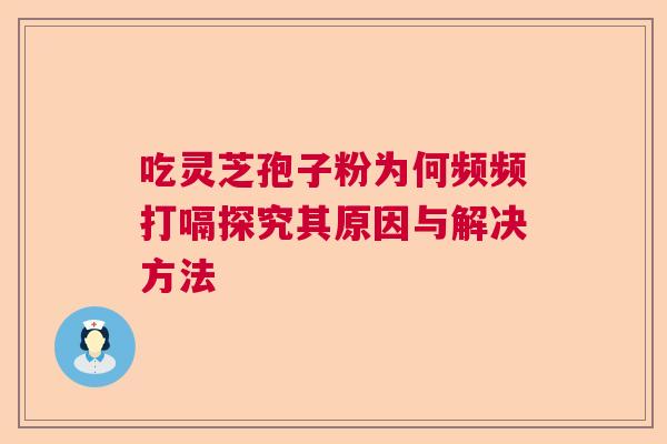 吃灵芝孢子粉为何频频打嗝探究其原因与解决方法