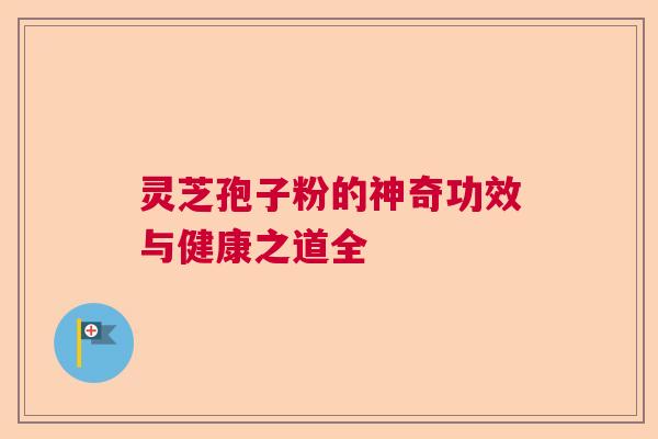灵芝孢子粉的神奇功效与健康之道全