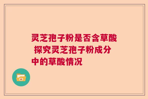灵芝孢子粉是否含草酸 探究灵芝孢子粉成分中的草酸情况