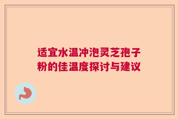 适宜水温冲泡灵芝孢子粉的佳温度探讨与建议