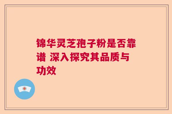 锦华灵芝孢子粉是否靠谱 深入探究其品质与功效