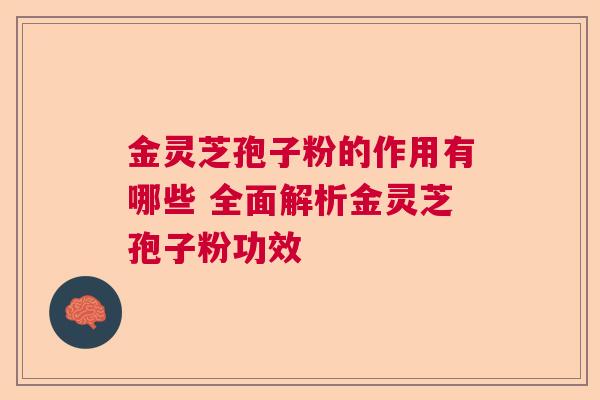 金灵芝孢子粉的作用有哪些 全面解析金灵芝孢子粉功效