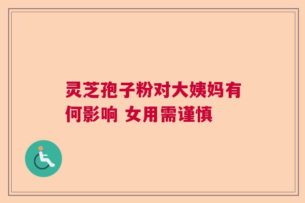 灵芝孢子粉对大姨妈有何影响 女用需谨慎