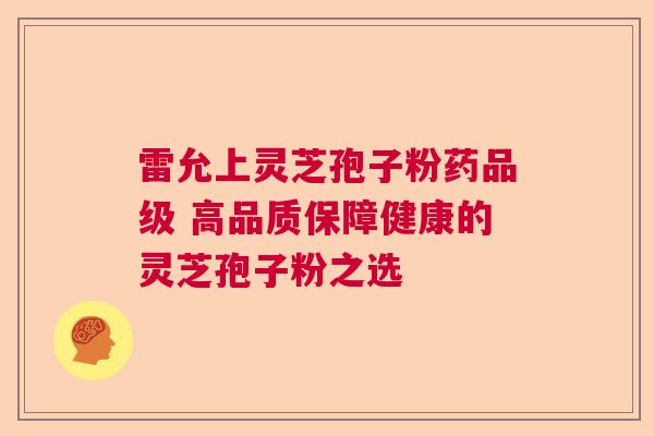 雷允上灵芝孢子粉药品级 高品质保障健康的灵芝孢子粉之选