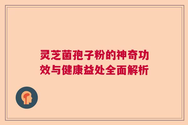 灵芝菌孢子粉的神奇功效与健康益处全面解析