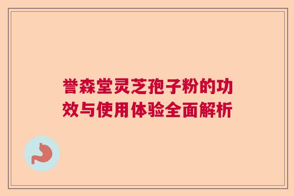 誉森堂灵芝孢子粉的功效与使用体验全面解析
