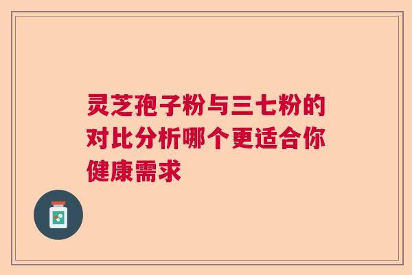 灵芝孢子粉与三七粉的对比分析哪个更适合你健康需求
