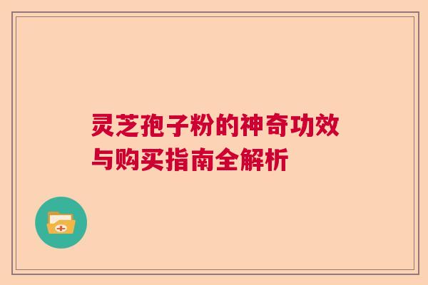 灵芝孢子粉的神奇功效与购买指南全解析