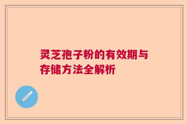 灵芝孢子粉的有效期与存储方法全解析