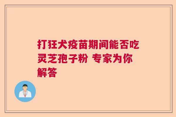 打狂犬疫苗期间能否吃灵芝孢子粉 专家为你解答