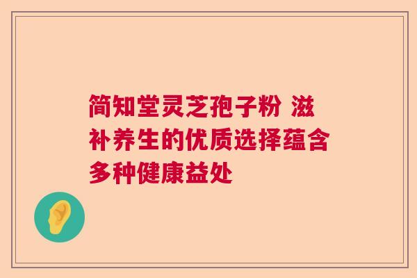 简知堂灵芝孢子粉 滋补养生的优质选择蕴含多种健康益处