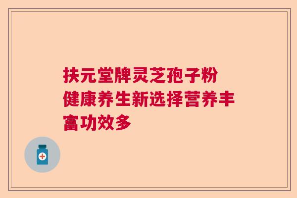 扶元堂牌灵芝孢子粉 健康养生新选择营养丰富功效多