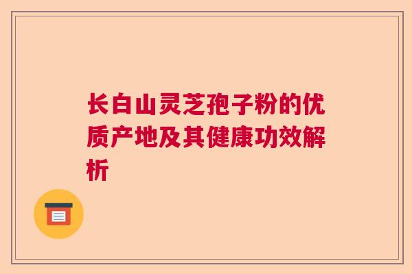 长白山灵芝孢子粉的优质产地及其健康功效解析
