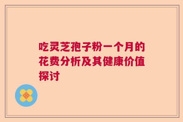 吃灵芝孢子粉一个月的花费分析及其健康价值探讨