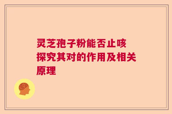 灵芝孢子粉能否止咳 探究其对的作用及相关原理