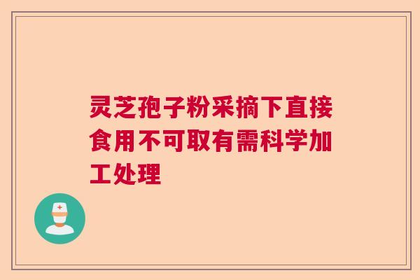 灵芝孢子粉采摘下直接食用不可取有需科学加工处理
