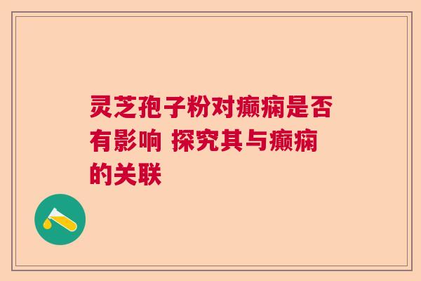 灵芝孢子粉对癫痫是否有影响 探究其与癫痫的关联