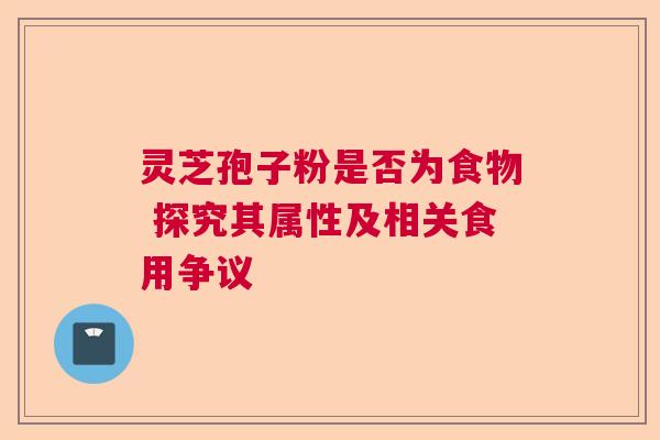 灵芝孢子粉是否为食物 探究其属性及相关食用争议
