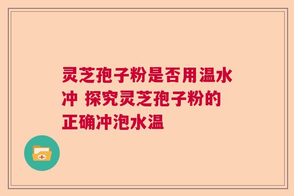 灵芝孢子粉是否用温水冲 探究灵芝孢子粉的正确冲泡水温
