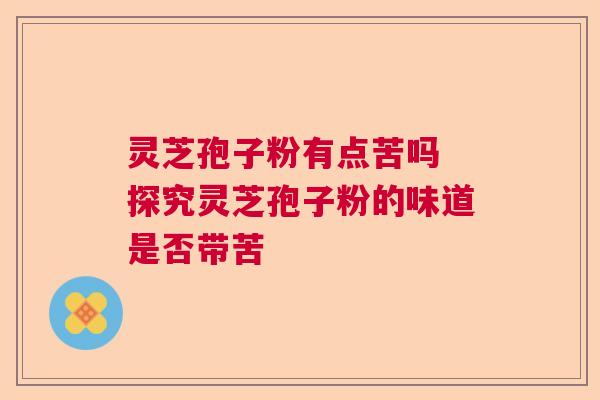 灵芝孢子粉有点苦吗 探究灵芝孢子粉的味道是否带苦
