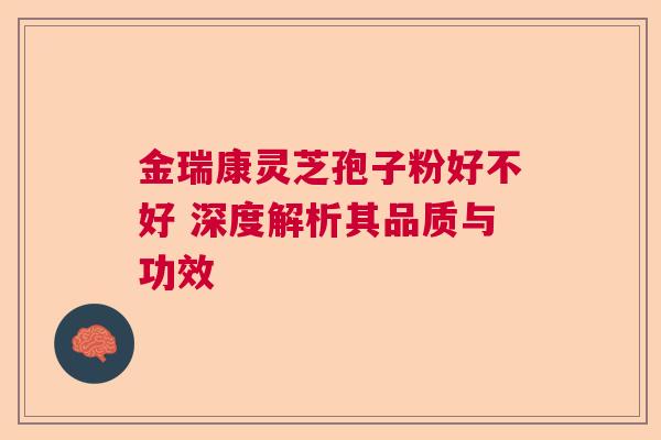 金瑞康灵芝孢子粉好不好 深度解析其品质与功效