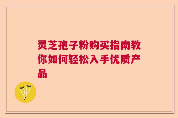 灵芝孢子粉购买指南教你如何轻松入手优质产品