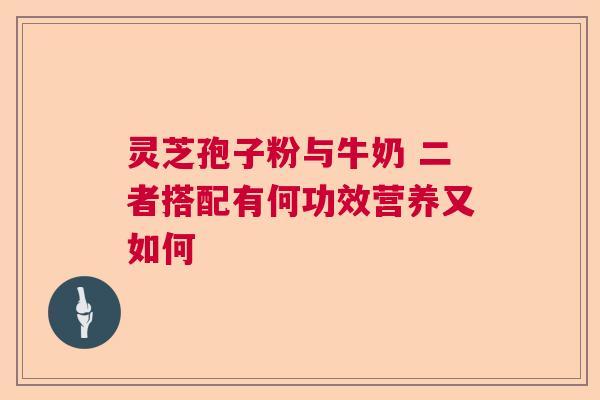 灵芝孢子粉与牛奶 二者搭配有何功效营养又如何
