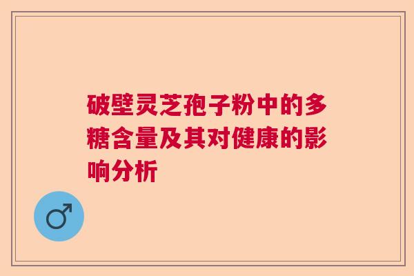 破壁灵芝孢子粉中的多糖含量及其对健康的影响分析