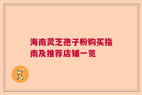 海南灵芝孢子粉购买指南及推荐店铺一览