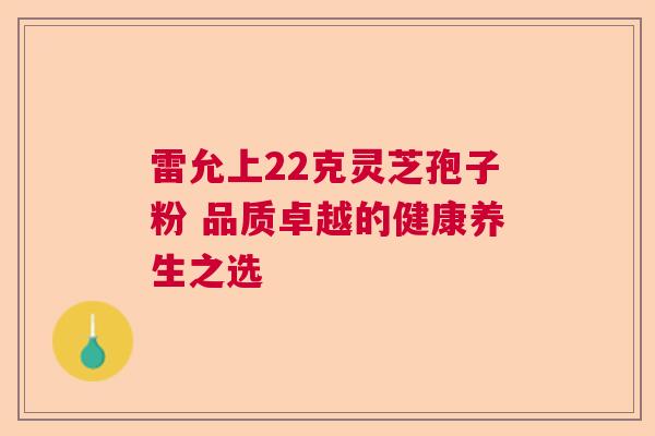 雷允上22克灵芝孢子粉 品质卓越的健康养生之选