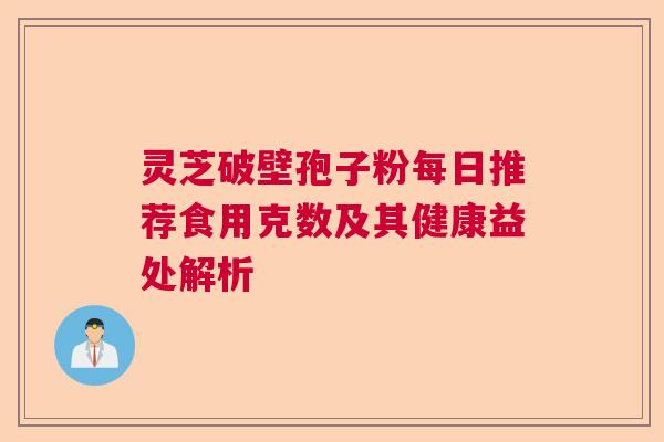 灵芝破壁孢子粉每日推荐食用克数及其健康益处解析