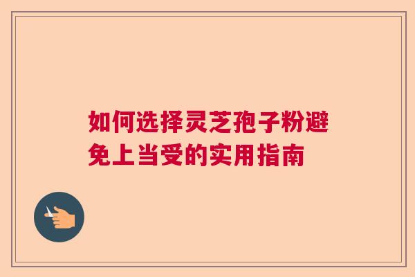 如何选择灵芝孢子粉避免上当受的实用指南