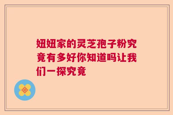 妞妞家的灵芝孢子粉究竟有多好你知道吗让我们一探究竟
