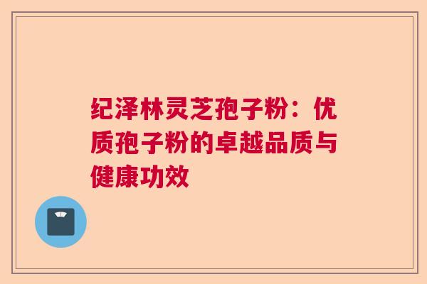 纪泽林灵芝孢子粉：优质孢子粉的卓越品质与健康功效