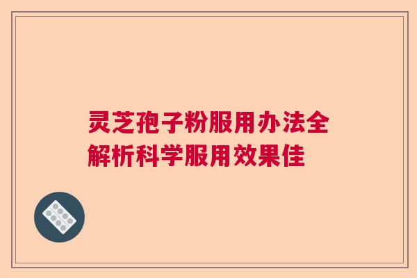 灵芝孢子粉服用办法全解析科学服用效果佳