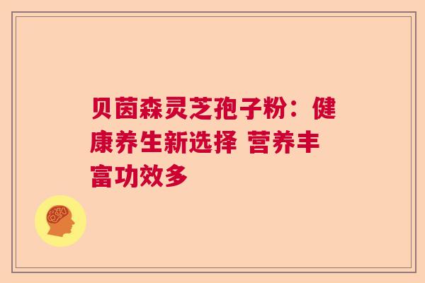 贝茵森灵芝孢子粉：健康养生新选择 营养丰富功效多