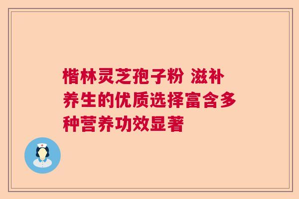 楷林灵芝孢子粉 滋补养生的优质选择富含多种营养功效显著