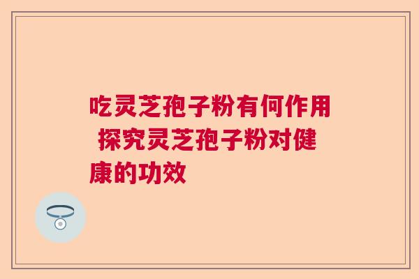 吃灵芝孢子粉有何作用 探究灵芝孢子粉对健康的功效