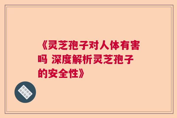 《灵芝孢子对人体有害吗 深度解析灵芝孢子的安全性》