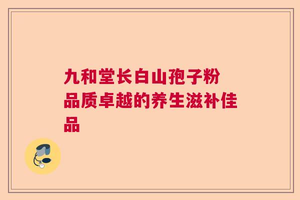 九和堂长白山孢子粉 品质卓越的养生滋补佳品