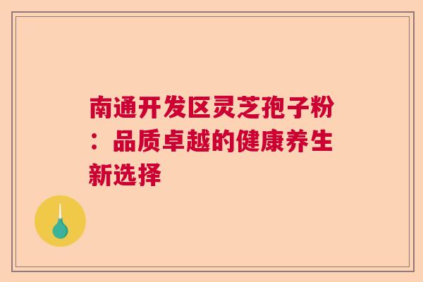 南通开发区灵芝孢子粉：品质卓越的健康养生新选择