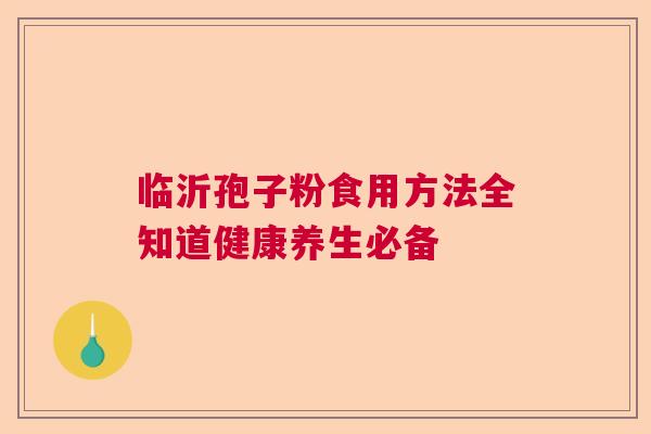 临沂孢子粉食用方法全知道健康养生必备