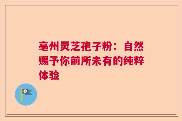 亳州灵芝孢子粉：自然赐予你前所未有的纯粹体验