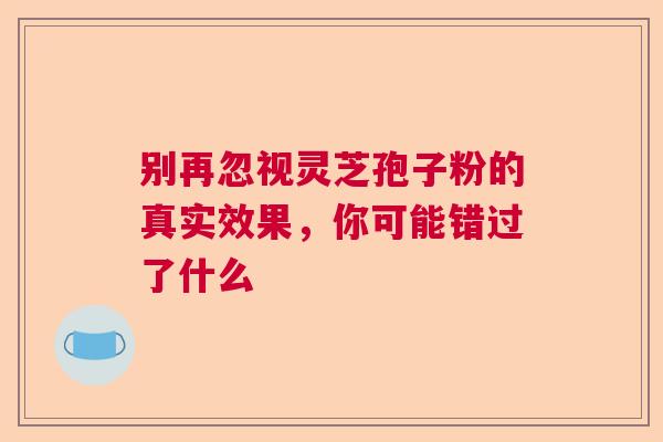 别再忽视灵芝孢子粉的真实效果，你可能错过了什么